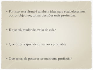 Por isso esta altura é também ideal para estabelecermos
outros objetivos, tomar decisões mais profundas.
E que tal, mudar de estilo de vida?
Que dizes a aprender uma nova proﬁssão?
Que achas de passar a ter mais uma proﬁssão?
 