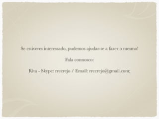 Se estiveres interessado, pudemos ajudar-te a fazer o mesmo!
Fala connosco:
Rita - Skype: rrcerejo / Email: rrcerejo@gmail.com;
 