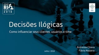 Decisões Ilógicas
Como influenciar seus clientes, usuários e time
Julho / 2018
Andressa Chiara
Flávio Nazário
 