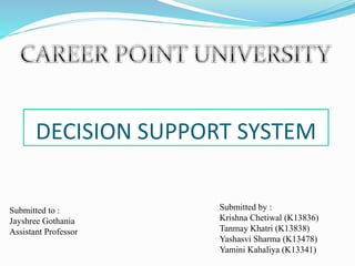 DECISION SUPPORT SYSTEM
Submitted to :
Jayshree Gothania
Assistant Professor
Submitted by :
Krishna Chetiwal (K13836)
Tanmay Khatri (K13838)
Yashasvi Sharma (K13478)
Yamini Kahaliya (K13341)
 
