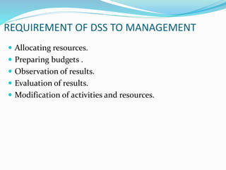 REQUIREMENT OF DSS TO MANAGEMENT
 Allocating resources.
 Preparing budgets .
 Observation of results.
 Evaluation of results.
 Modification of activities and resources.
 