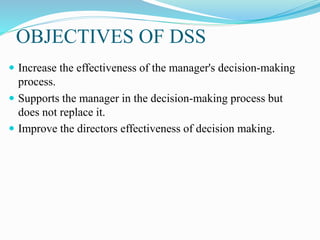 OBJECTIVES OF DSS
 Increase the effectiveness of the manager's decision-making
process.
 Supports the manager in the decision-making process but
does not replace it.
 Improve the directors effectiveness of decision making.
 