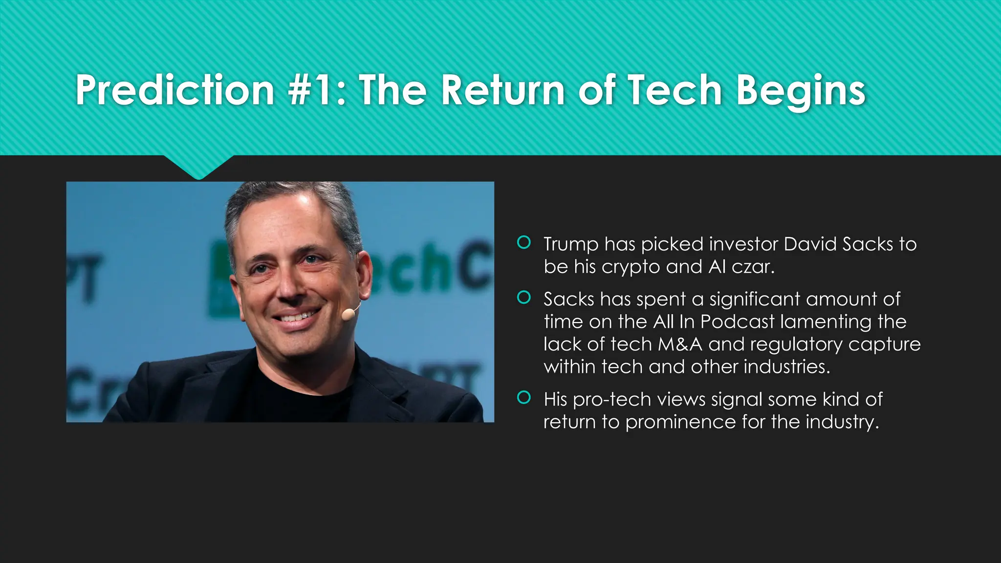 Prediction #1: The Return of Tech Begins
 Trump has picked investor David Sacks to
be his crypto and AI czar.
 Sacks has spent a significant amount of
time on the All In Podcast lamenting the
lack of tech M&A and regulatory capture
within tech and other industries.
 His pro-tech views signal some kind of
return to prominence for the industry.
 