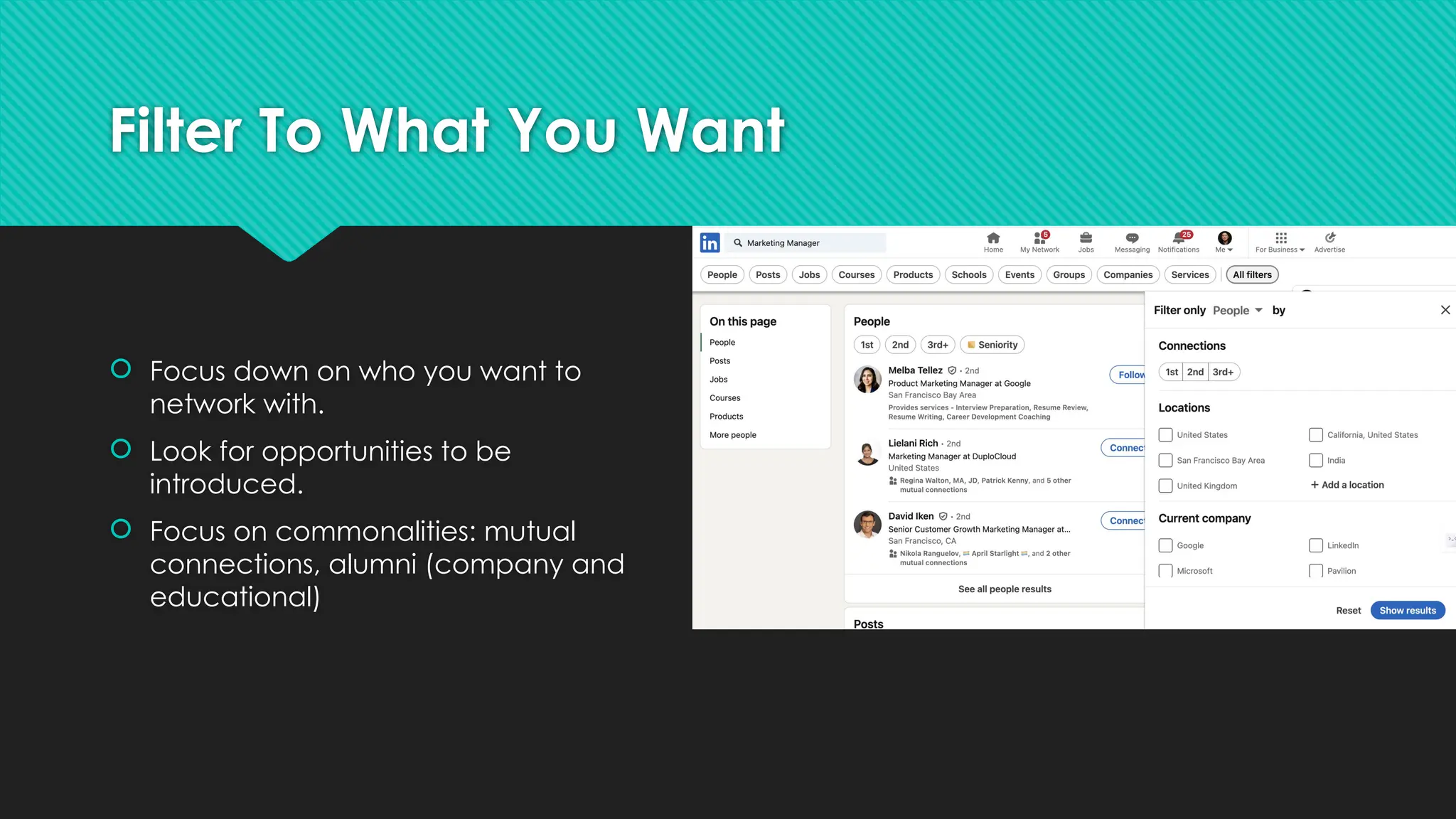 Filter To What You Want
 Focus down on who you want to
network with.
 Look for opportunities to be
introduced.
 Focus on commonalities: mutual
connections, alumni (company and
educational)
 