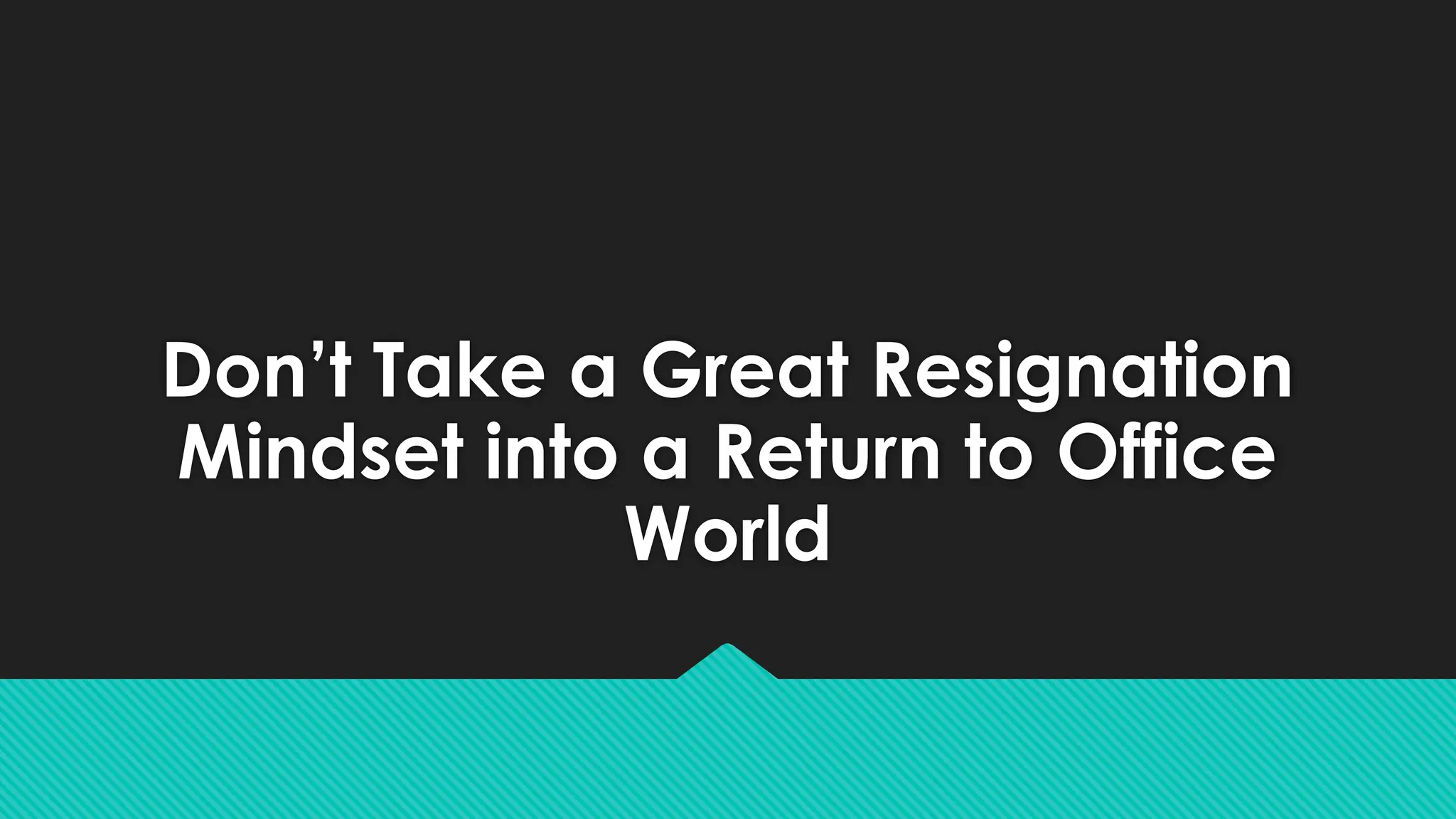 Don’t Take a Great Resignation
Mindset into a Return to Office
World
 