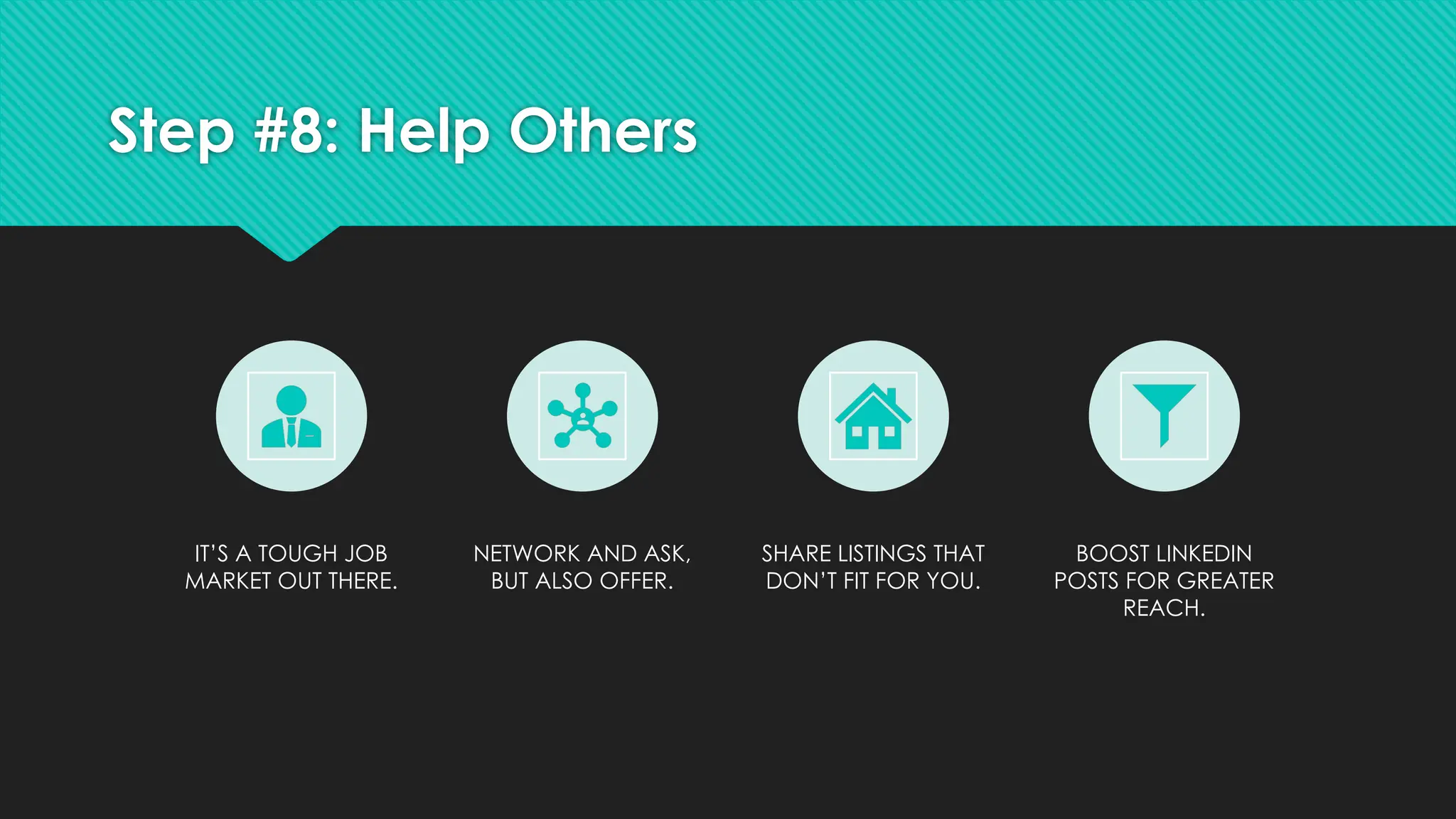 Step #8: Help Others
IT’S A TOUGH JOB
MARKET OUT THERE.
NETWORK AND ASK,
BUT ALSO OFFER.
SHARE LISTINGS THAT
DON’T FIT FOR YOU.
BOOST LINKEDIN
POSTS FOR GREATER
REACH.
 