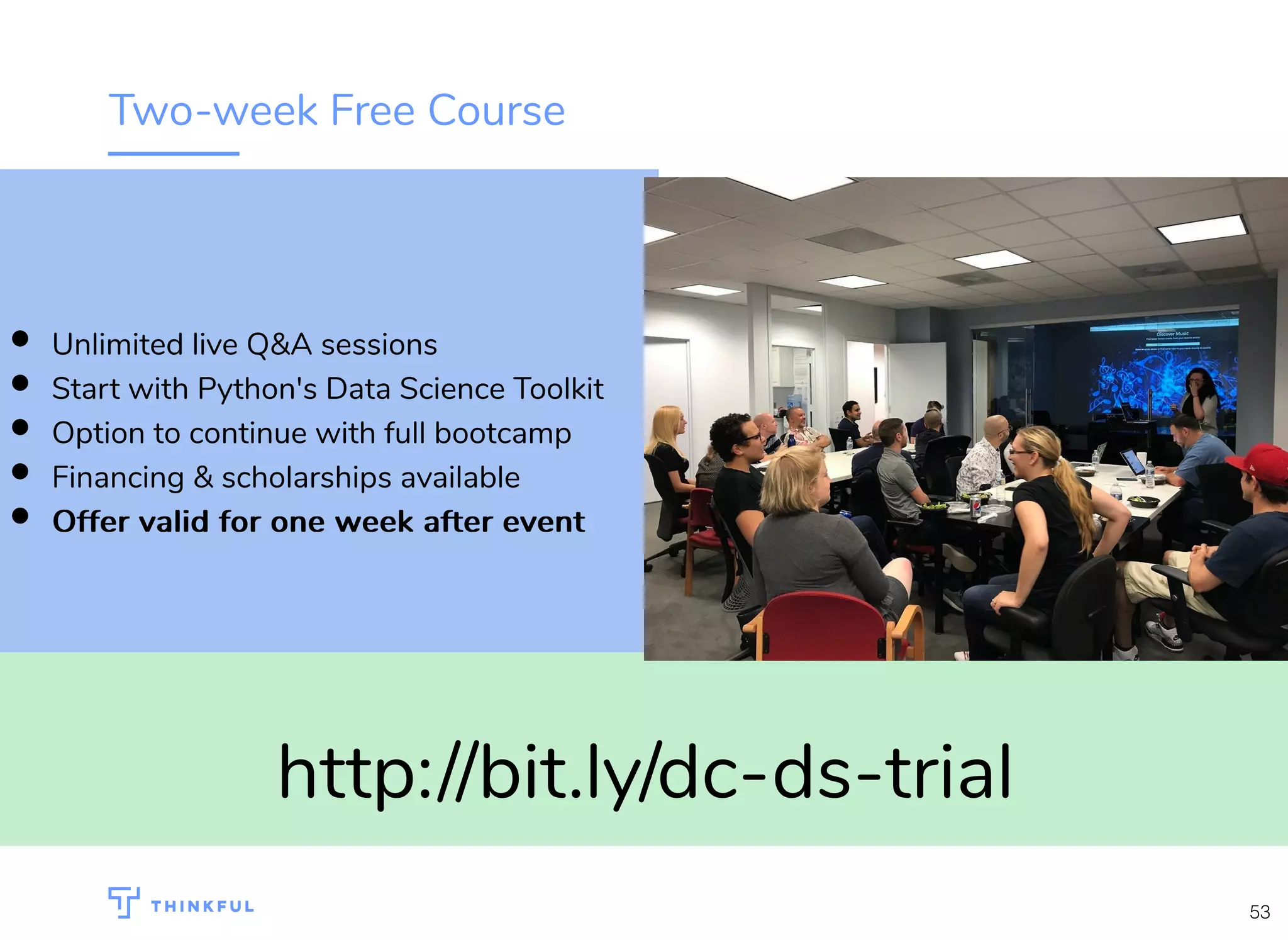 Two-week Free Course http://bit.ly/dc-ds-trial Unlimited live Q&A sessions Start with Python's Data Science Toolkit Option to continue with full bootcamp Financing & scholarships available Offer valid for one week after eventOffer valid for one week after event 53 