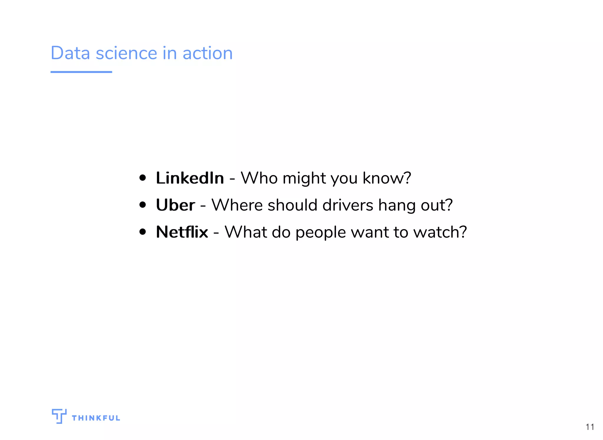 Data science in action
LinkedInLinkedIn - Who might you know?
UberUber - Where should drivers hang out?
NetﬂixNetﬂix - What do people want to watch?
11
 
