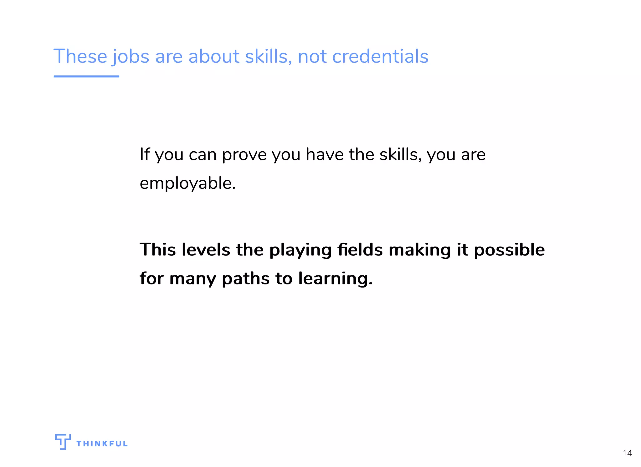 These jobs are about skills, not credentials
If you can prove you have the skills, you are
employable.
This levels the playing ﬁelds making it possibleThis levels the playing ﬁelds making it possible
for many paths to learning.for many paths to learning.
14
 