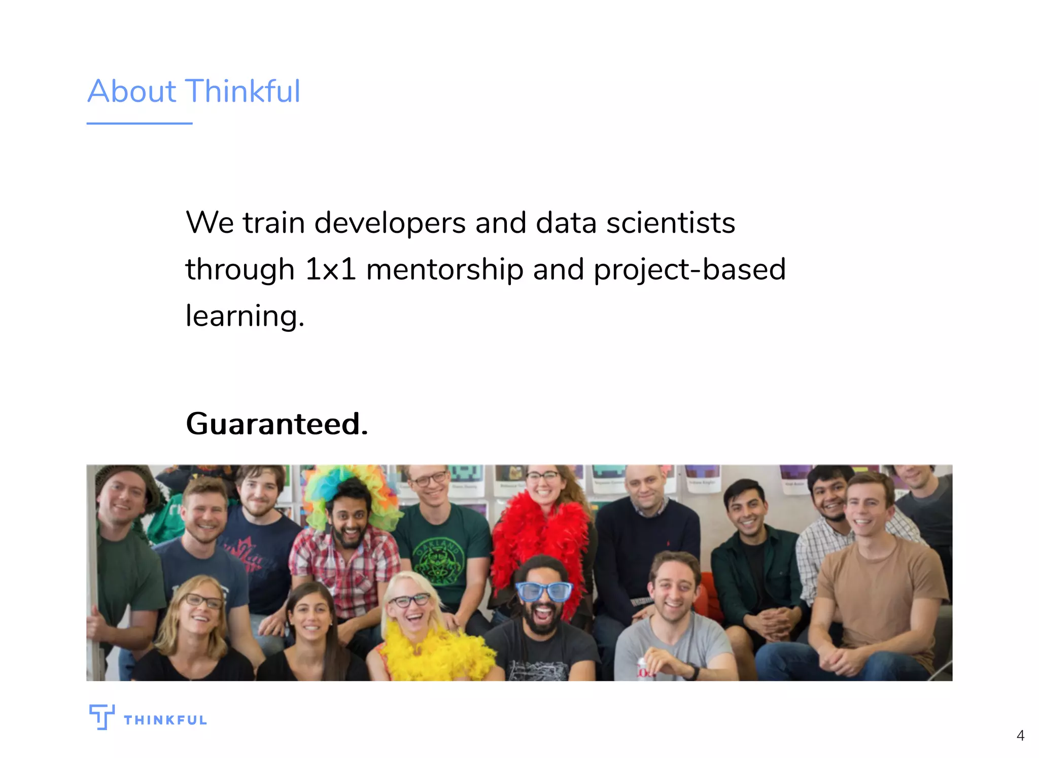 About Thinkful
We train developers and data scientists
through 1x1 mentorship and project-based
learning.
Guaranteed.Guaranteed.
4
 