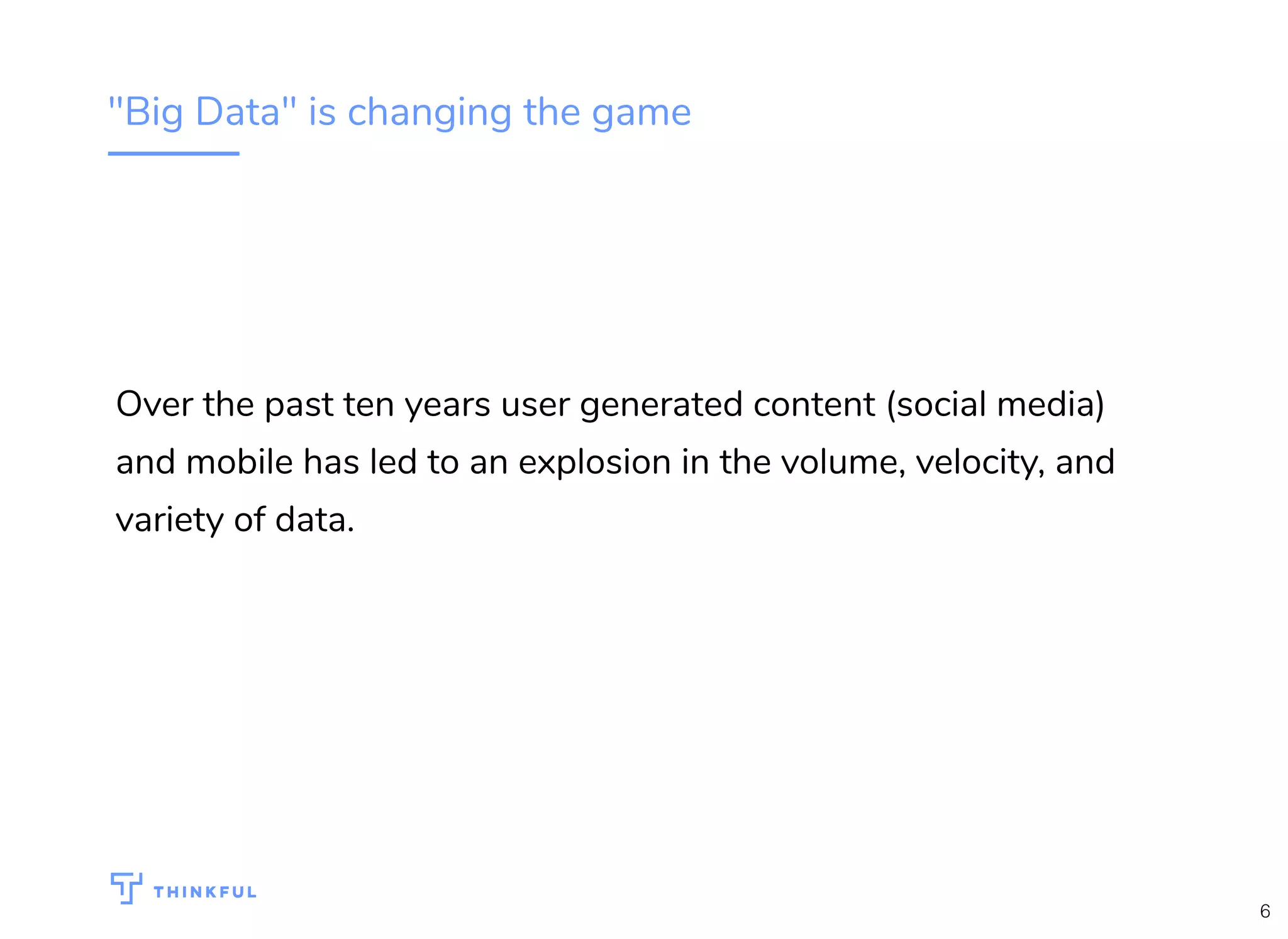 "Big Data" is changing the game
Over the past ten years user generated content (social media)
and mobile has led to an explosion in the volume, velocity, and
variety of data.
6
 