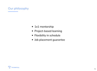 Our philosophy
1x1 mentorship
Project-based learning
Flexibility in schedule
Job placement guarantee
15
 