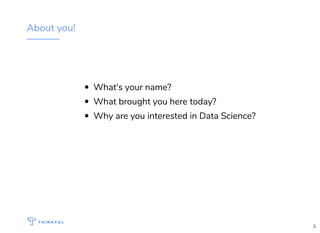 About you!
What's your name?
What brought you here today?
Why are you interested in Data Science?
3
 