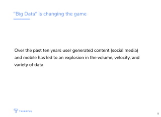 "Big Data" is changing the game
Over the past ten years user generated content (social media)
and mobile has led to an explosion in the volume, velocity, and
variety of data.
6
 
