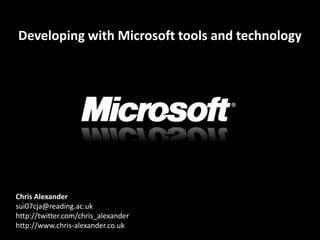 Developing with Microsoft tools and technology




Chris Alexander
sui07cja@reading.ac.uk
http://twitter.com/chris_alexander
http://www.chris-alexander.co.uk
 