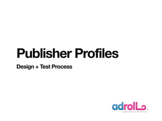 Publisher Profiles
Design + Test Process
 