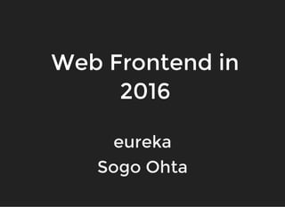 Web Frontend in
2016
eureka
Sogo Ohta
 
