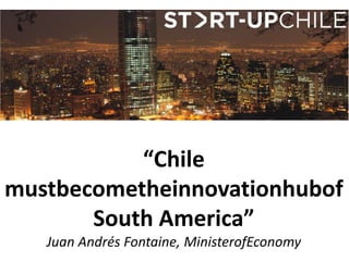 “Chile mustbecometheinnovationhubofSouth America”Juan Andrés Fontaine, MinisterofEconomy 
