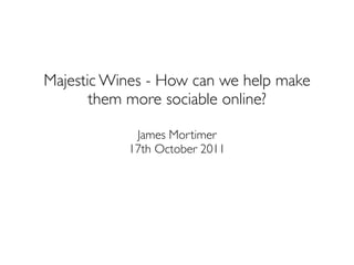 Majestic Wines - How can we help make
       them more sociable online?

            James Mortimer
           17th October 2011
 