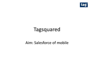 Tagsquared

Aim: Salesforce of mobile
 