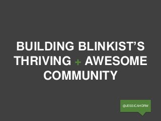 BUILDING BLINKIST’S
THRIVING + AWESOME
COMMUNITY
@JESSICAHDRW
 
