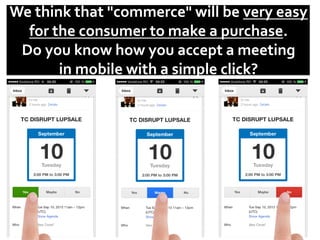 We	
  think	
  that	
  "commerce"	
  will	
  be	
  very	
  easy	
  
for	
  the	
  consumer	
  to	
  make	
  a	
  purchase.	
  
Do	
  you	
  know	
  how	
  you	
  accept	
  a	
  meeting	
  	
  
in	
  mobile	
  with	
  a	
  simple	
  click?	
  
 