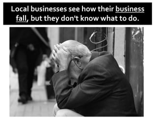 Local	
  businesses	
  see	
  how	
  their	
  business	
  
fall,	
  but	
  they	
  don't	
  know	
  what	
  to	
  do.	
  
 