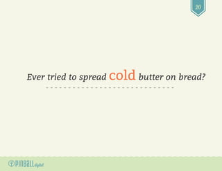 20
Ever tried to spread cold butter on bread?
 