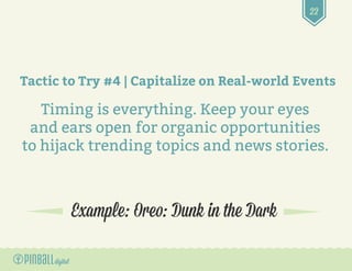 22
Example: Oreo: Dunk in the Dark
Tactic to Try #4 | Capitalize on Real-world Events
Timing is everything. Keep your eyes...