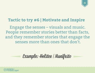 26
Example: Holstee | Manifesto
Tactic to try #6 | Motivate and Inspire
Engage the senses – visuals and music.
People reme...