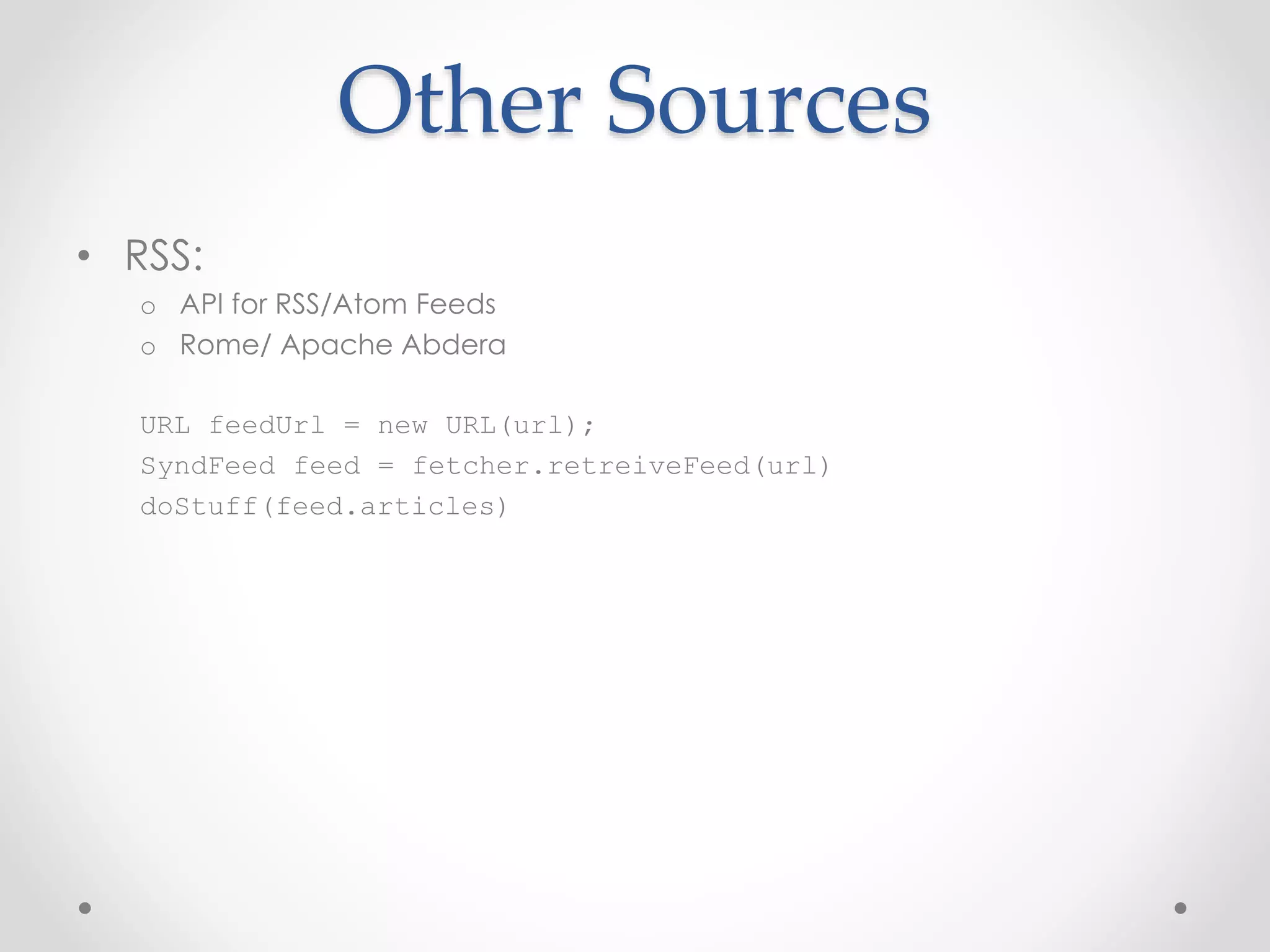 Other Sources 
• RSS: 
o API for RSS/Atom Feeds 
o Rome/ Apache Abdera 
URL feedUrl = new URL(url); 
SyndFeed feed = fetcher.retreiveFeed(url) 
doStuff(feed.articles) 
 