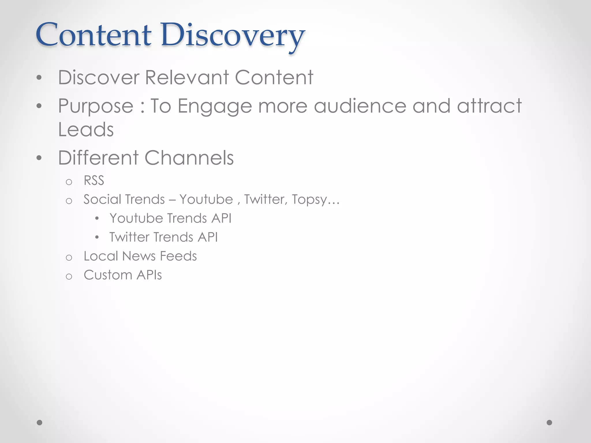 Content Discovery 
• Discover Relevant Content 
• Purpose : To Engage more audience and attract 
Leads 
• Different Channels 
o RSS 
o Social Trends – Youtube , Twitter, Topsy… 
• Youtube Trends API 
• Twitter Trends API 
o Local News Feeds 
o Custom APIs 
 