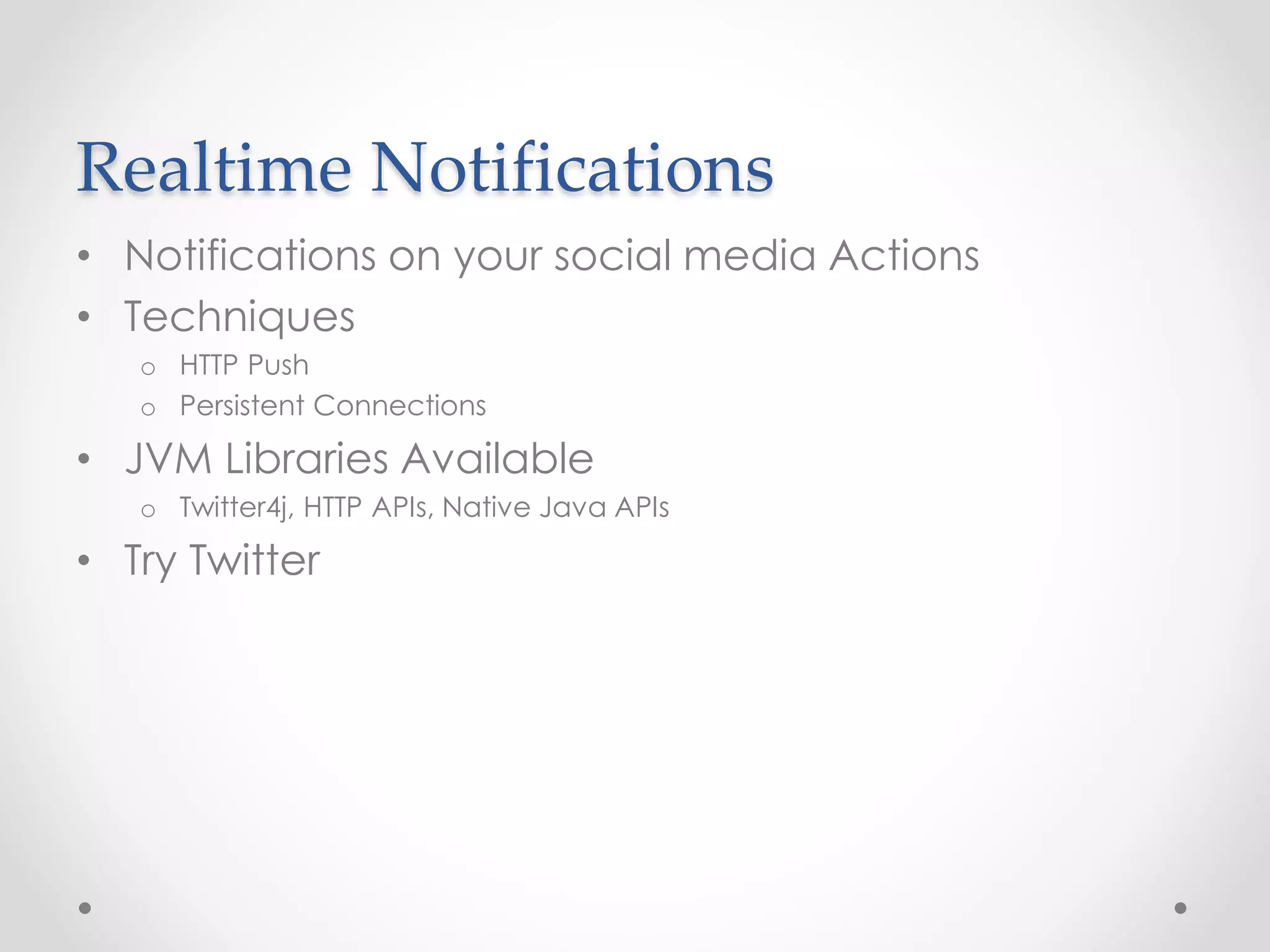 Realtime Notifications 
• Notifications on your social media Actions 
• Techniques 
o HTTP Push 
o Persistent Connections 
• JVM Libraries Available 
o Twitter4j, HTTP APIs, Native Java APIs 
• Try Twitter 
 