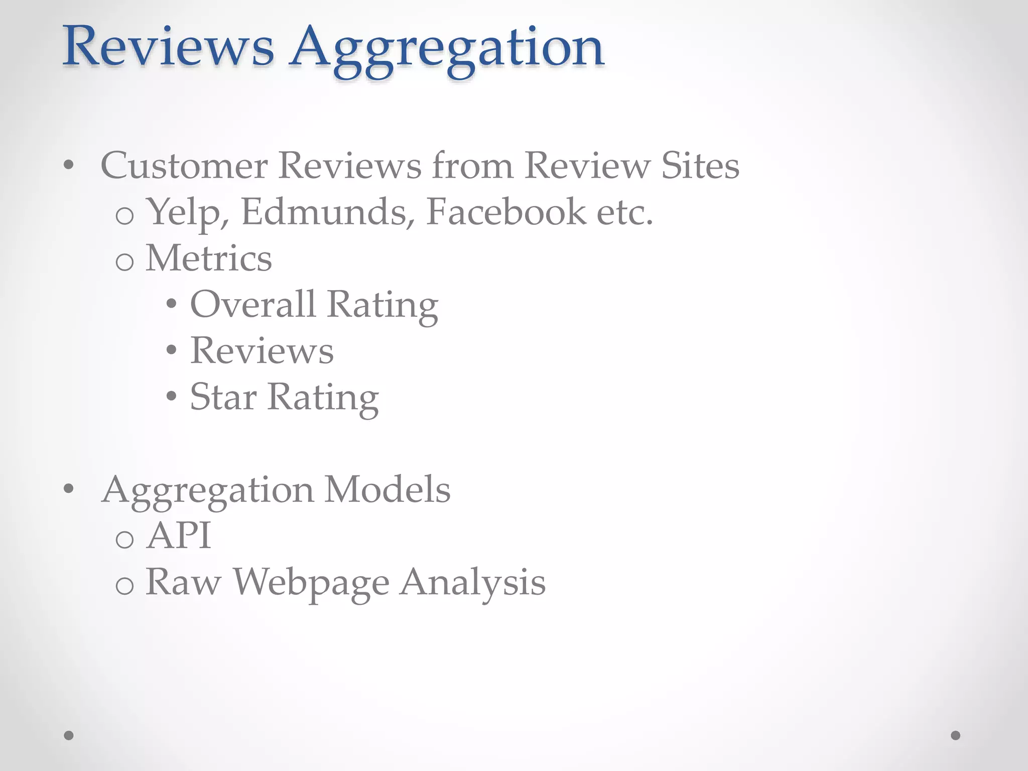 Reviews Aggregation 
• Customer Reviews from Review Sites 
o Yelp, Edmunds, Facebook etc. 
o Metrics 
• Overall Rating 
• Reviews 
• Star Rating 
• Aggregation Models 
o API 
o Raw Webpage Analysis 
 