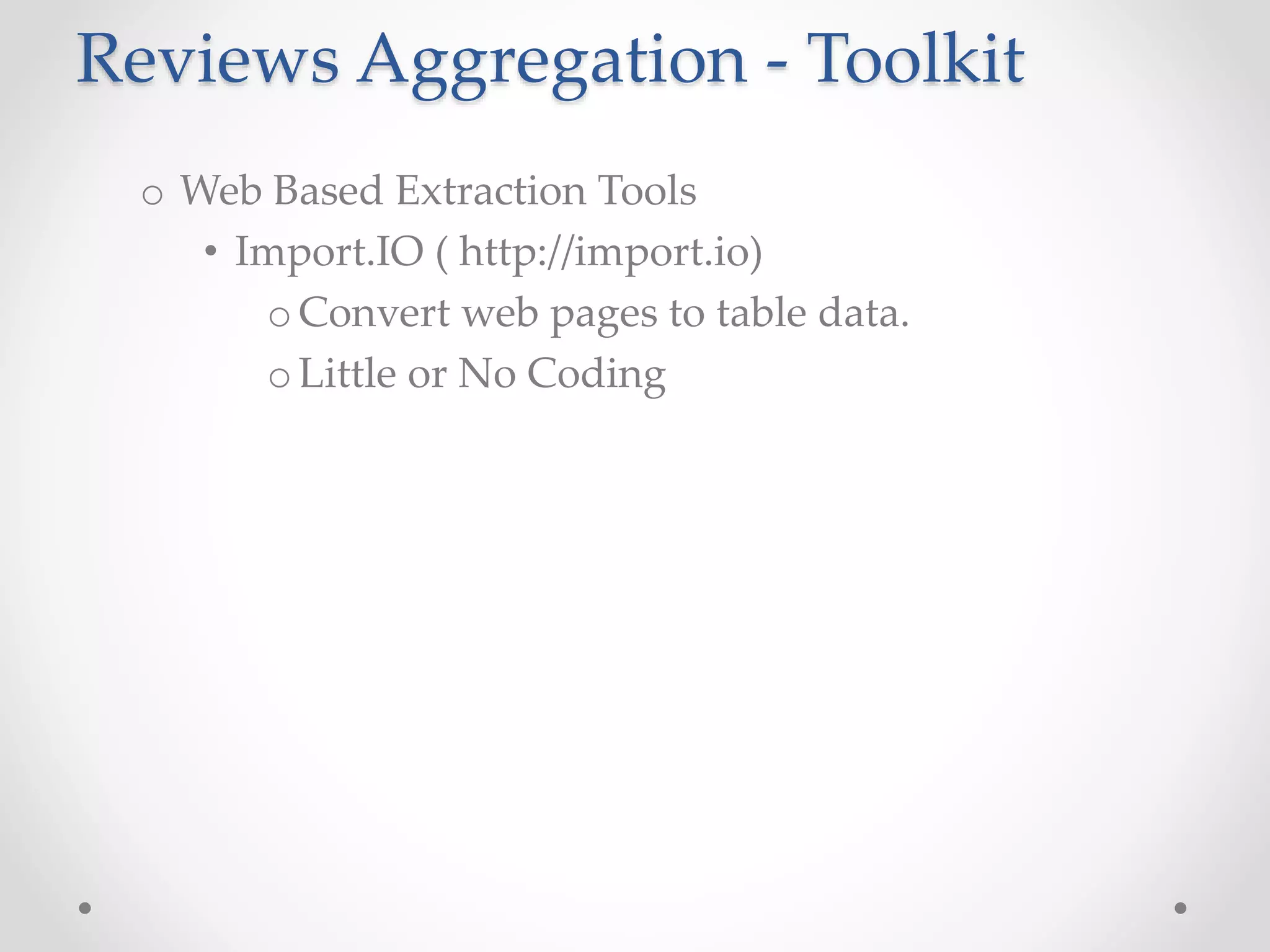 Reviews Aggregation - Toolkit 
o Web Based Extraction Tools 
• Import.IO ( http://import.io) 
oConvert web pages to table data. 
oLittle or No Coding 
 