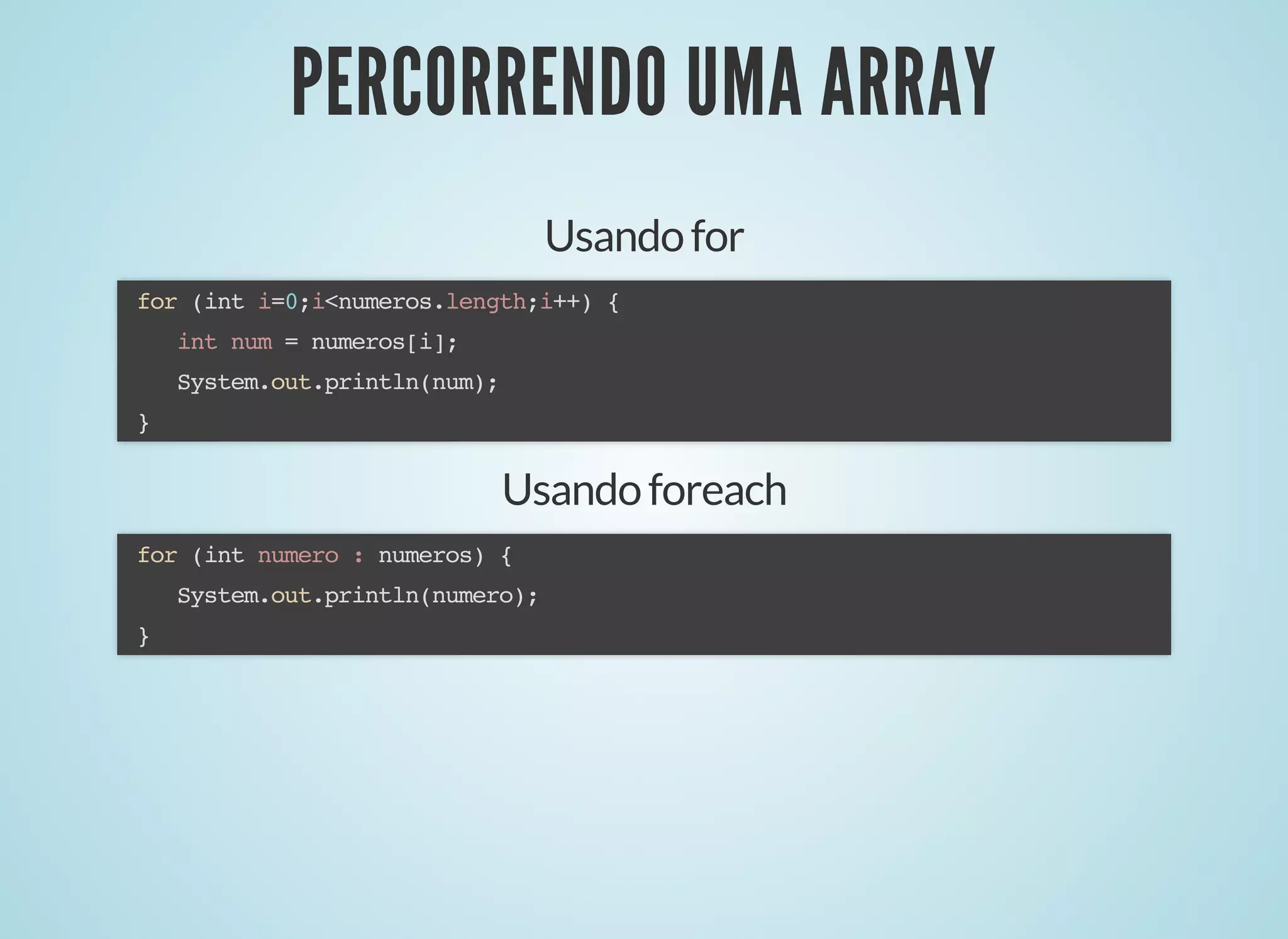 PERCORRENDO UMA ARRAYPERCORRENDO UMA ARRAY
Usandofor
for (int i=0;i<numeros.length;i++) {
int num = numeros[i];
System.out.println(num);
}
Usandoforeach
for (int numero : numeros) {
System.out.println(numero);
}
 