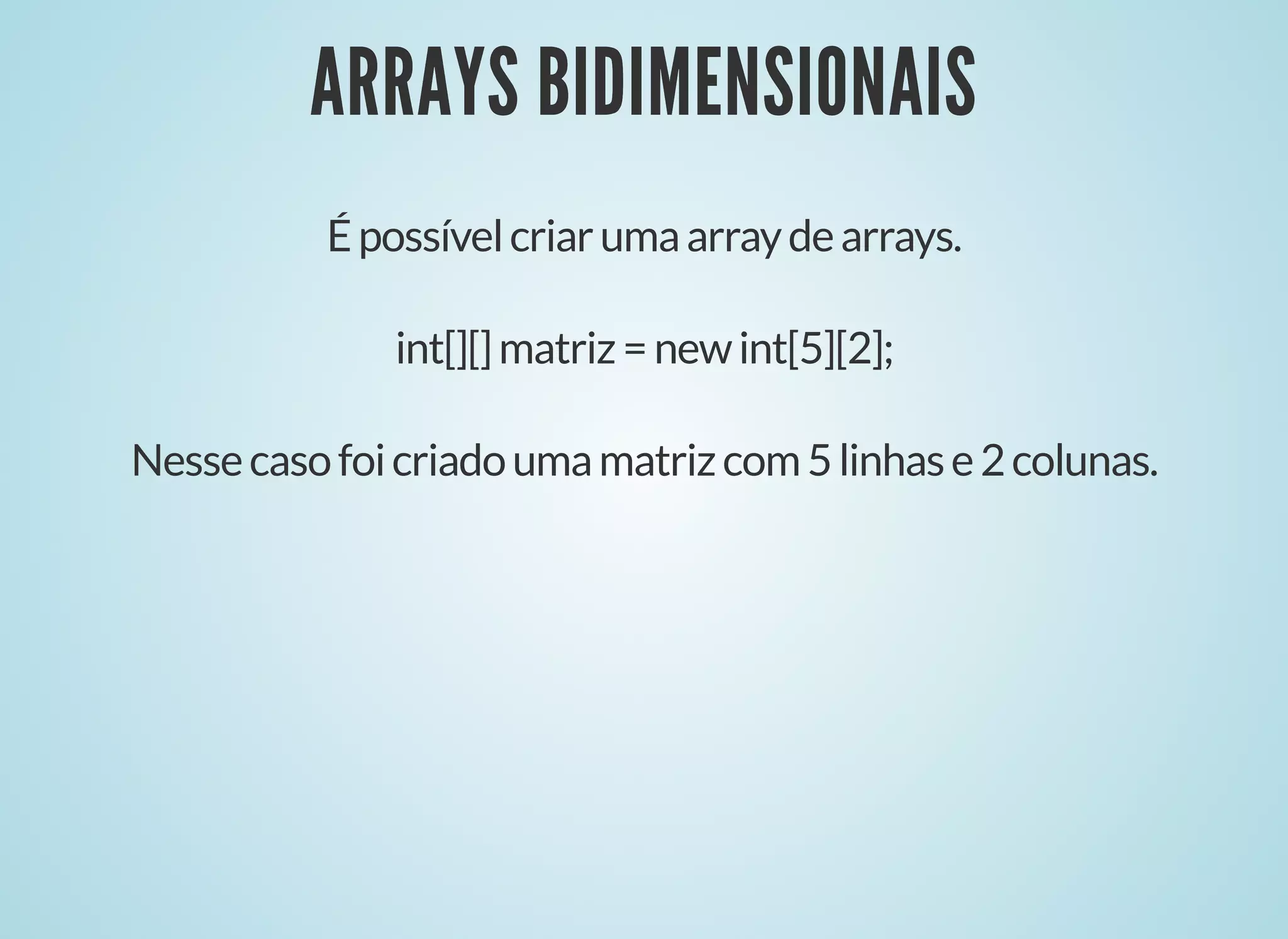 ARRAYS BIDIMENSIONAISARRAYS BIDIMENSIONAIS
Épossívelcriarumaarraydearrays.
int[][]matriz=newint[5][2];
Nessecasofoicriadoumamatrizcom5linhase2colunas.
 