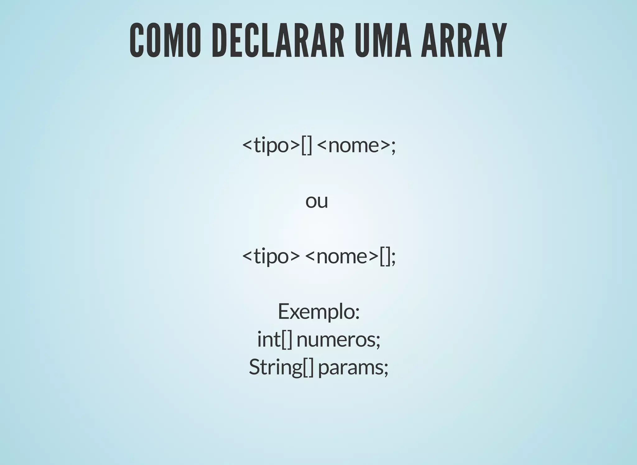 COMO DECLARAR UMA ARRAYCOMO DECLARAR UMA ARRAY
<tipo>[]<nome>;
ou
<tipo><nome>[];
Exemplo:
int[]numeros;
String[]params;
 