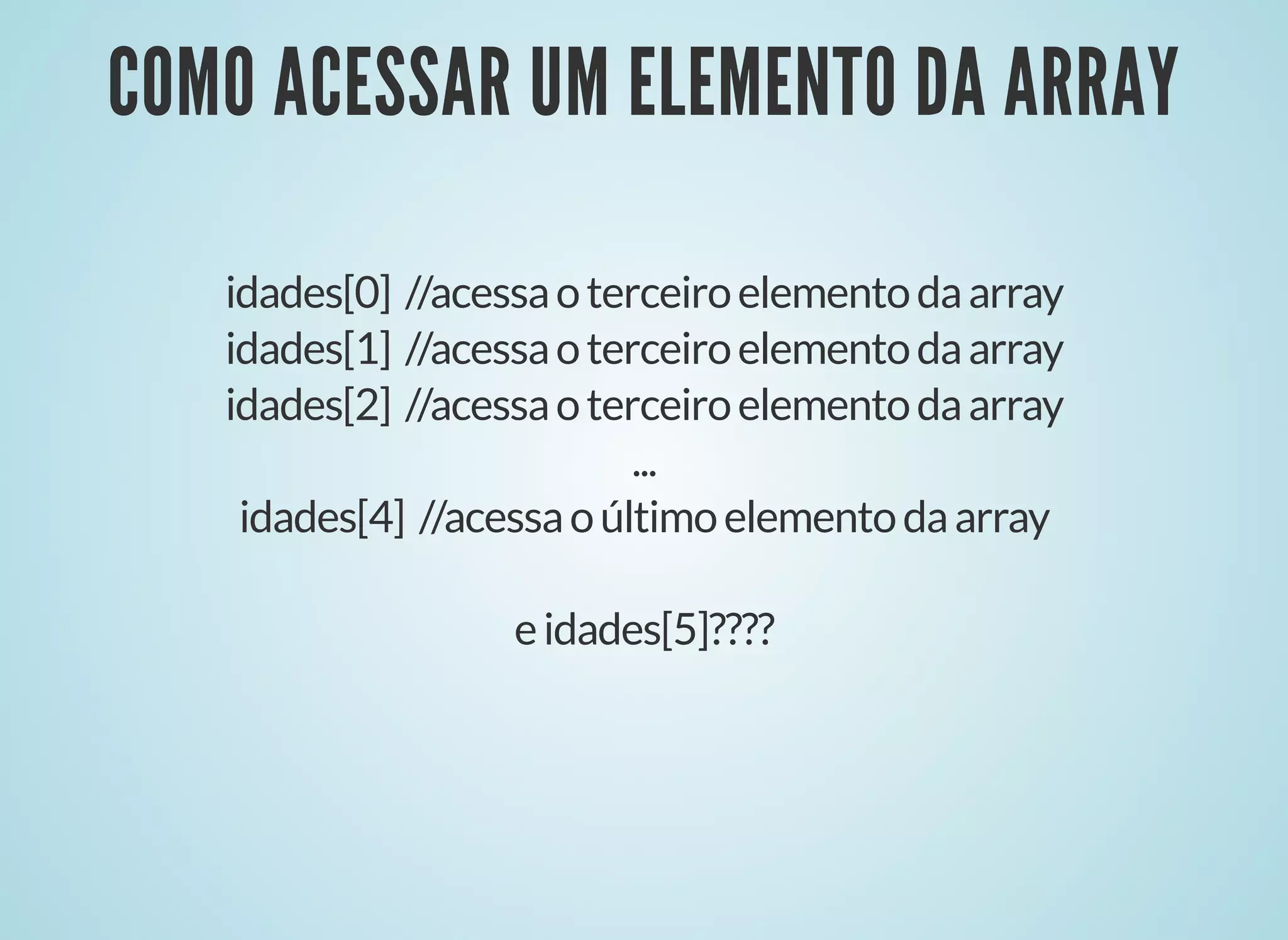 COMO ACESSAR UM ELEMENTO DA ARRAYCOMO ACESSAR UM ELEMENTO DA ARRAY
idades[0] //acessaoterceiroelementodaarray
idades[1] //acessaoterceiroelementodaarray
idades[2] //acessaoterceiroelementodaarray
...
idades[4] //acessaoúltimoelementodaarray
eidades[5]????
 