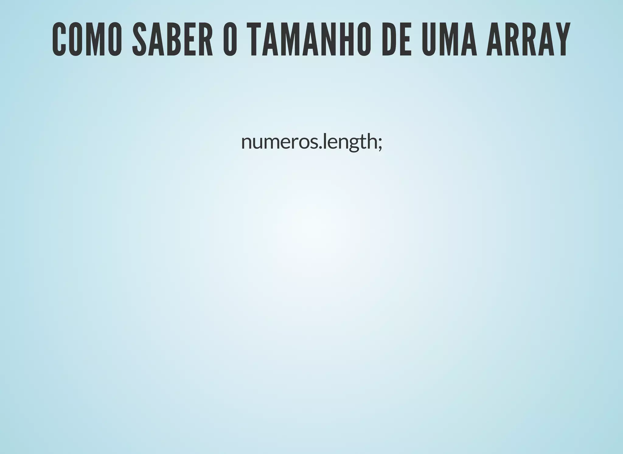 COMO SABER O TAMANHO DE UMA ARRAYCOMO SABER O TAMANHO DE UMA ARRAY
numeros.length;
 