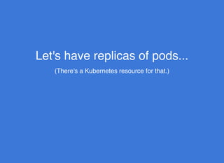 Let's have replicas of pods...Let's have replicas of pods...
(There's a Kubernetes resource for that.)
 