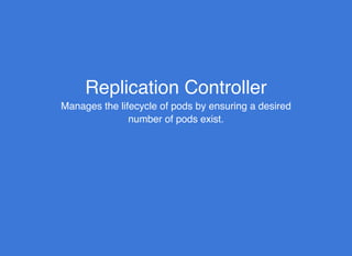 Replication ControllerReplication Controller
Manages the lifecycle of pods by ensuring a desired
number of pods exist.
 