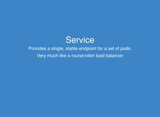 ServiceService
Provides a single, stable endpoint for a set of pods.
Very much like a round-robin load balancer
 