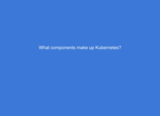 What components make up Kubernetes?
 