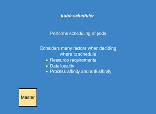 Master
kube-scheduler
Performs scheduling of pods
Considers many factors when deciding
where to schedule
Resource requirem...