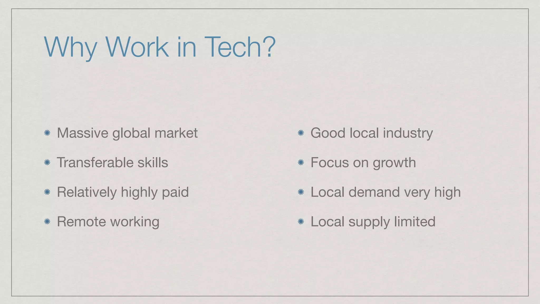Why Work in Tech?
Massive global market 

Transferable skills

Relatively highly paid

Remote working
Good local industry

Focus on growth

Local demand very high

Local supply limited
 