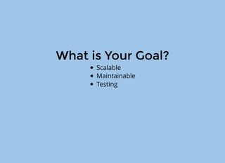 What is Your Goal?
Scalable
Maintainable
Testing
 