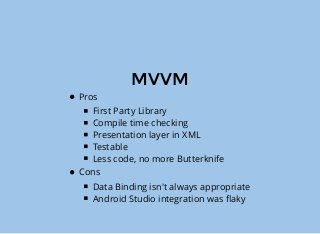 MVVM
Pros
First Party Library
Compile time checking
Presentation layer in XML
Testable
Less code, no more Butterknife
Cons
Data Binding isn't always appropriate
Android Studio integration was ﬂaky
 