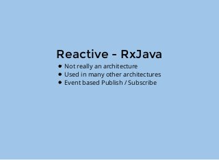 Reactive - RxJava
Not really an architecture
Used in many other architectures
Event based Publish / Subscribe
 