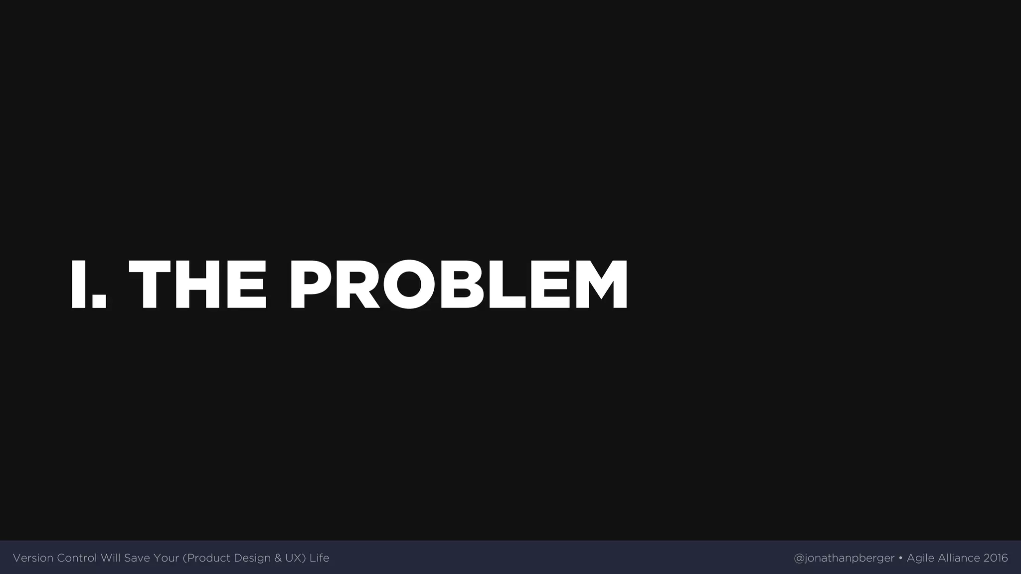 I.	THE	PROBLEM
Version	Control	Will	Save	Your	(Product	Design	&	UX)	Life @jonathanpberger	•	Agile	Alliance	2016
 